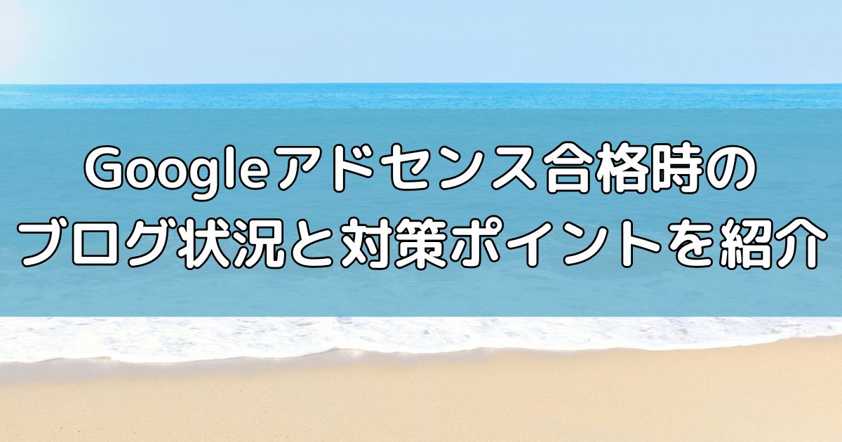 Googleアドセンス合格時のブログ状況と対策ポイントを紹介