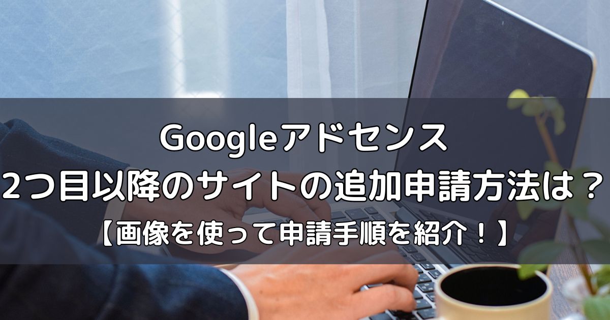 Googleアドセンス2つ目以降のサイトの追加申請方法